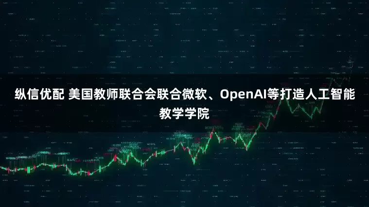 纵信优配 美国教师联合会联合微软、OpenAI等打造人工智能教学学院