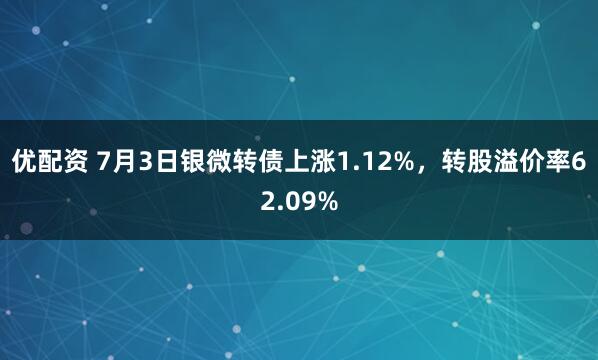 优配资 7月3日银微转债上涨1.12%，转股溢价率62.09%