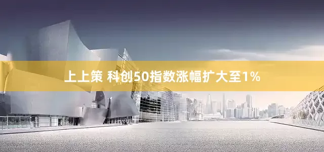 上上策 科创50指数涨幅扩大至1%