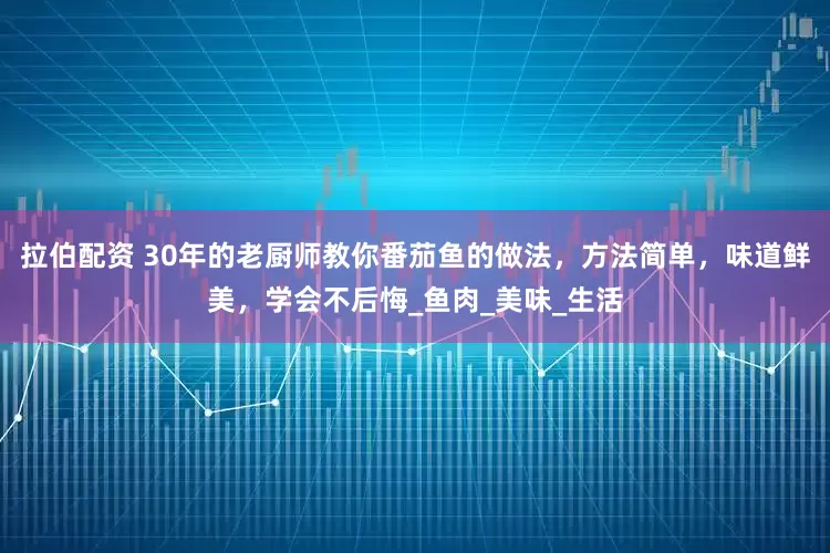 拉伯配资 30年的老厨师教你番茄鱼的做法，方法简单，味道鲜美，学会不后悔_鱼肉_美味_生活