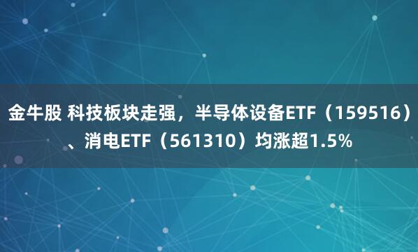 金牛股 科技板块走强，半导体设备ETF（159516）、消电ETF（561310）均涨超1.5%