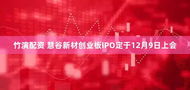 竹演配资 慧谷新材创业板IPO定于12月9日上会