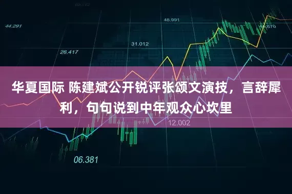 华夏国际 陈建斌公开锐评张颂文演技，言辞犀利，句句说到中年观众心坎里