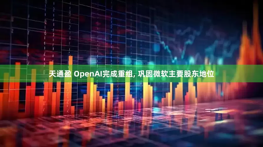 天通盈 OpenAI完成重组, 巩固微软主要股东地位